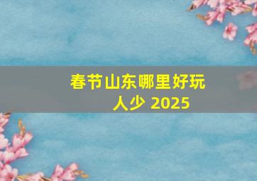 春节山东哪里好玩 人少 2025